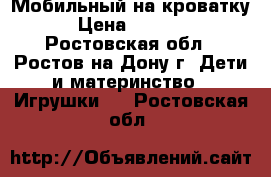 Мобильный на кроватку › Цена ­ 1 700 - Ростовская обл., Ростов-на-Дону г. Дети и материнство » Игрушки   . Ростовская обл.